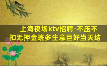 上海夜场ktv招聘-不压不扣无押金班多生意巨好当天结
